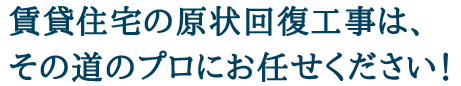 賃貸住宅の現状回復工事は、その道のプロにお任せください！